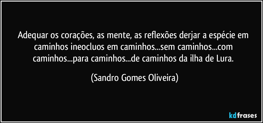 Adequar os corações, as mente, as reflexões derjar a espécie em caminhos ineocluos em caminhos...sem caminhos...com caminhos...para caminhos...de caminhos da ilha de Lura. (Sandro Gomes Oliveira)