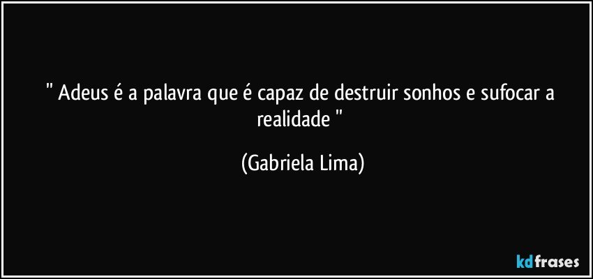 '' Adeus é a palavra que é capaz de destruir sonhos e sufocar a realidade '' (Gabriela Lima)