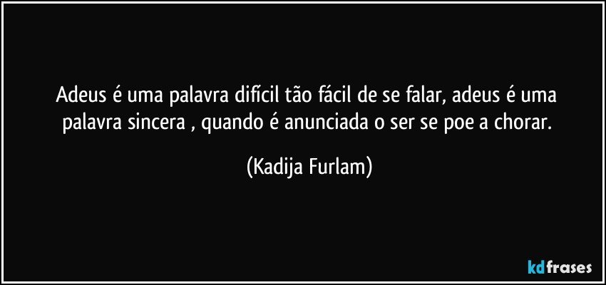 Adeus é uma palavra difícil tão fácil de se falar, adeus é uma palavra sincera , quando é anunciada o ser se poe a chorar. (Kadija Furlam)