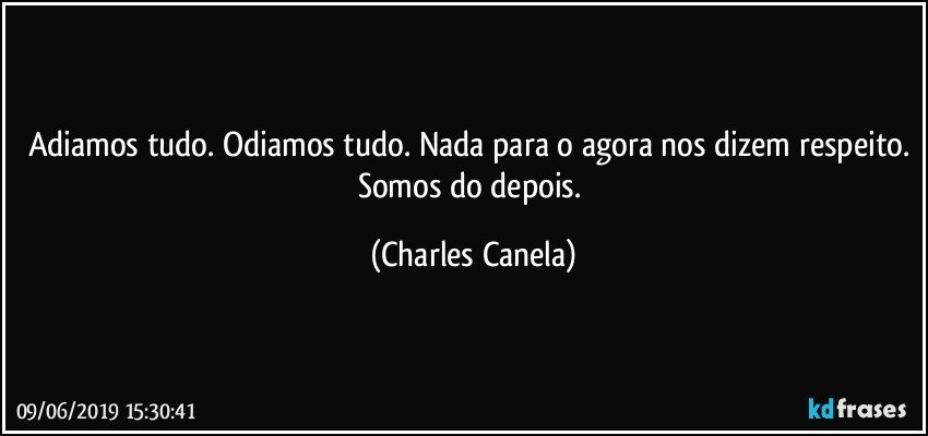 Adiamos tudo. Odiamos tudo. Nada para o agora nos dizem respeito. Somos do depois. (Charles Canela)