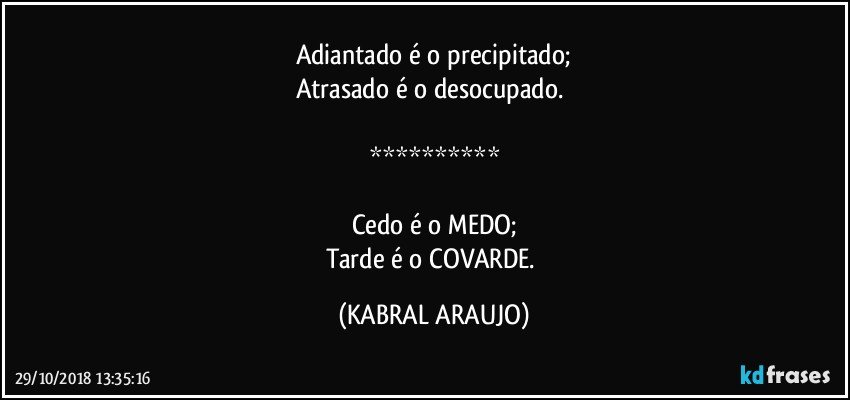 Adiantado é o precipitado;
Atrasado é o desocupado. 

**********

Cedo é o MEDO;
Tarde é o COVARDE. (KABRAL ARAUJO)