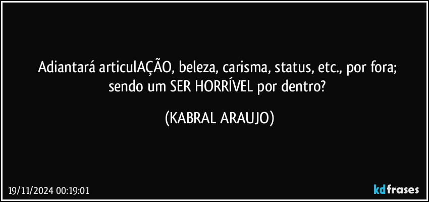 Adiantará articulAÇÃO, beleza, carisma, status, etc.,  por fora; 
sendo um SER HORRÍVEL por dentro? (KABRAL ARAUJO)