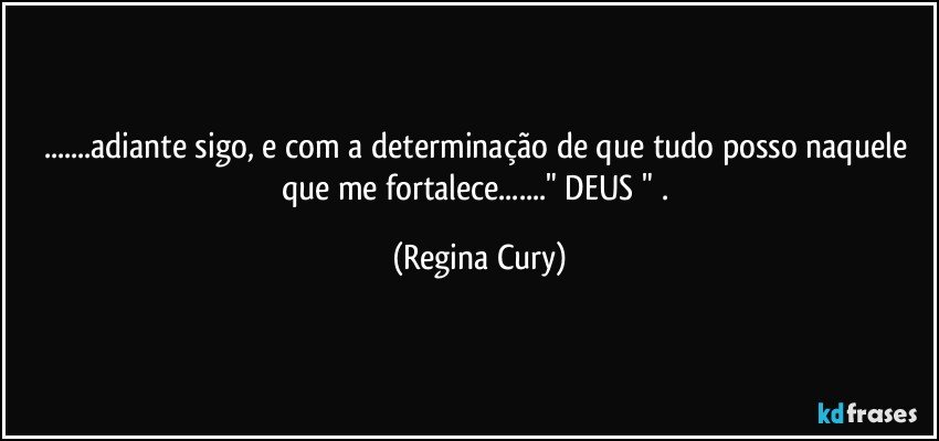 ...adiante sigo, e com a determinação de que tudo posso naquele que me fortalece..." DEUS " . (Regina Cury)