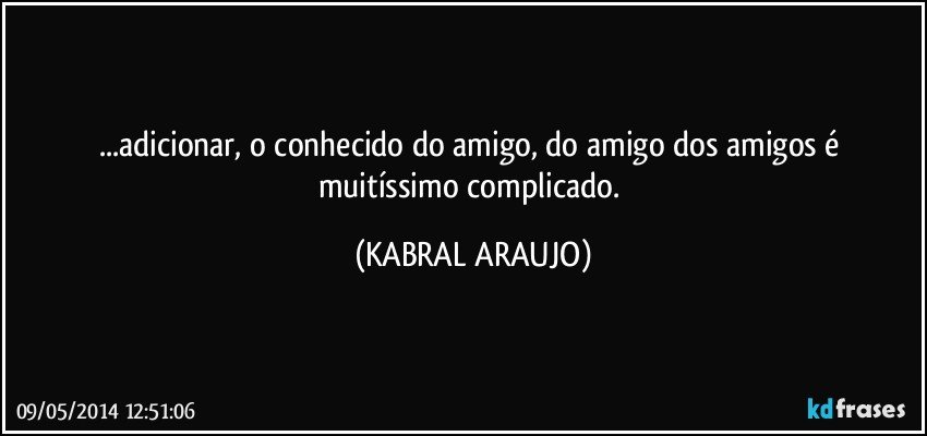 ...adicionar, o conhecido do amigo, do amigo dos amigos é muitíssimo complicado. (KABRAL ARAUJO)