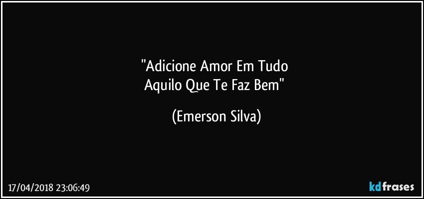 "Adicione Amor Em Tudo 
Aquilo Que Te Faz Bem" (Emerson Silva)