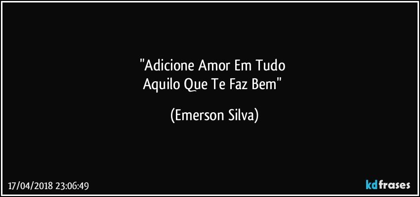"Adicione Amor Em Tudo 
Aquilo Que Te Faz Bem" (Emerson Silva)