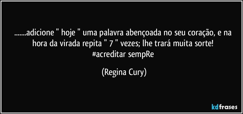 ...adicione  " hoje " uma palavra abençoada no seu coração, e na hora da virada repita " 7 " vezes; lhe trará muita sorte! 
#acreditar sempRe (Regina Cury)