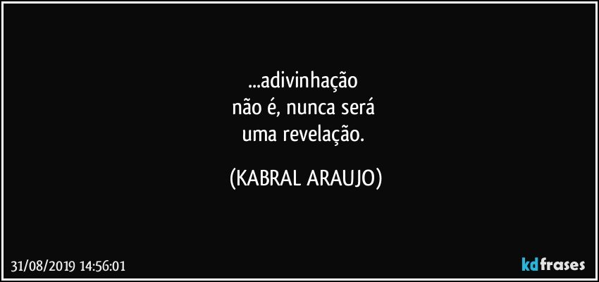 ...adivinhação 
não é, nunca será 
uma revelação. (KABRAL ARAUJO)