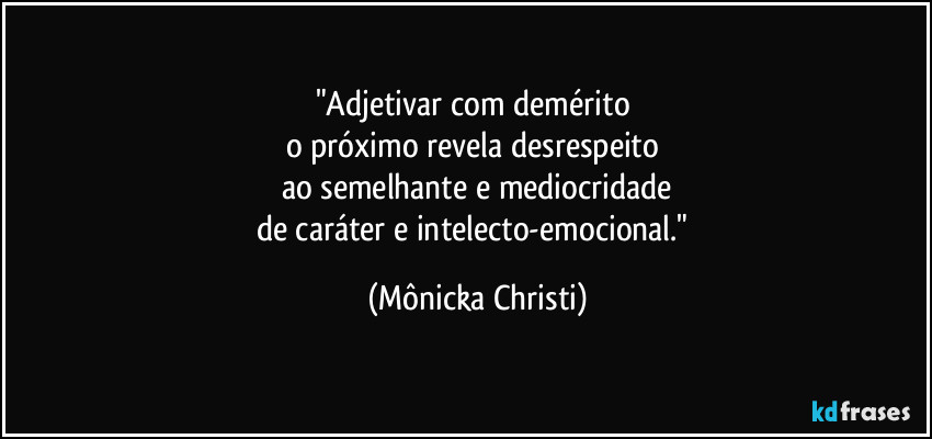 "Adjetivar com demérito 
o próximo revela desrespeito 
ao semelhante e mediocridade
de caráter e intelecto-emocional." (Mônicka Christi)