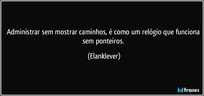 Administrar sem mostrar caminhos, é como um relógio que funciona sem ponteiros. (Elanklever)