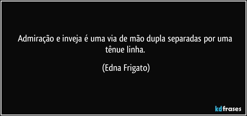 Admiração e inveja é uma via de mão dupla separadas por uma tênue linha. (Edna Frigato)