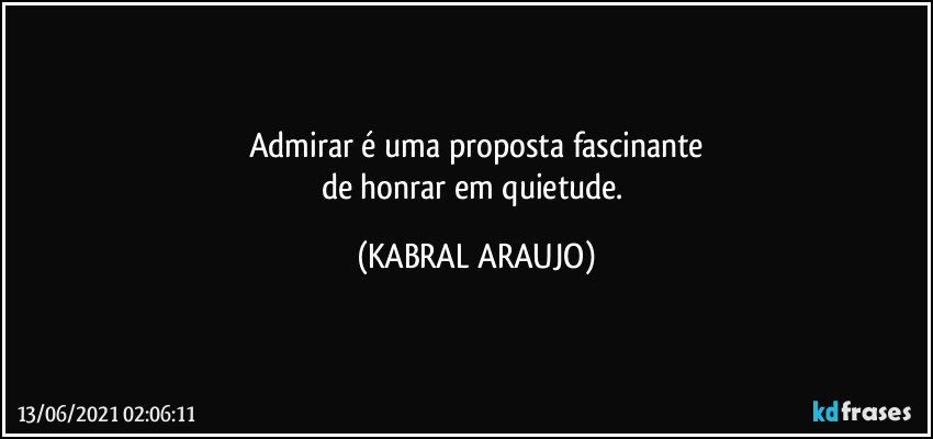 Admirar é uma proposta fascinante
de honrar em quietude. (KABRAL ARAUJO)