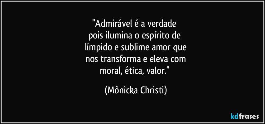 "Admirável é a verdade 
pois ilumina o espírito de 
límpido e sublime amor que
nos transforma e eleva com
moral, ética, valor." (Mônicka Christi)