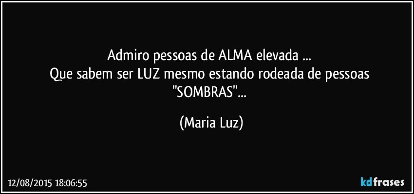 Admiro pessoas de ALMA elevada ... 
Que sabem ser LUZ mesmo estando rodeada de pessoas "SOMBRAS"... (Maria Luz)