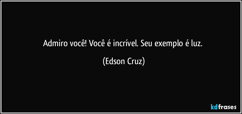 Admiro você! Você é incrível. Seu exemplo é luz. (Edson Cruz)