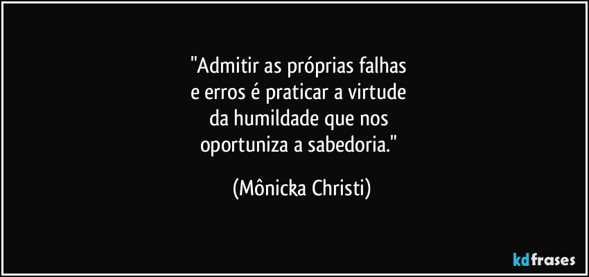 "Admitir as próprias falhas 
e erros é praticar a virtude 
da humildade que nos 
oportuniza a sabedoria." (Mônicka Christi)