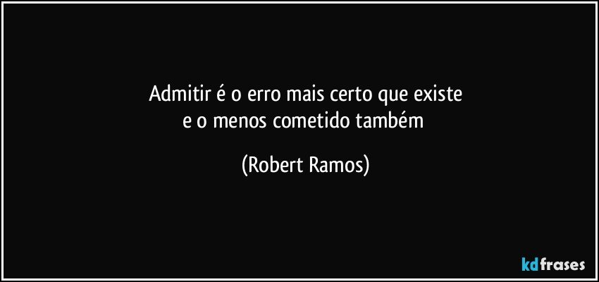 Admitir é o erro mais certo que existe
e o menos cometido também (Robert Ramos)