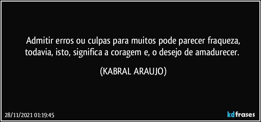 Admitir erros ou culpas para muitos pode parecer fraqueza,
todavia, isto, significa a coragem e, o desejo de amadurecer. (KABRAL ARAUJO)