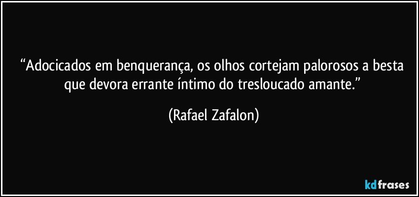 “Adocicados em benquerança, os olhos cortejam palorosos a besta que devora errante íntimo do tresloucado amante.” (Rafael Zafalon)