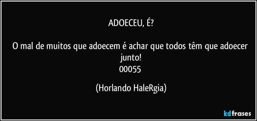 ADOECEU, É?

O mal de muitos que adoecem é achar que todos têm que adoecer junto!
00055 (Horlando HaleRgia)