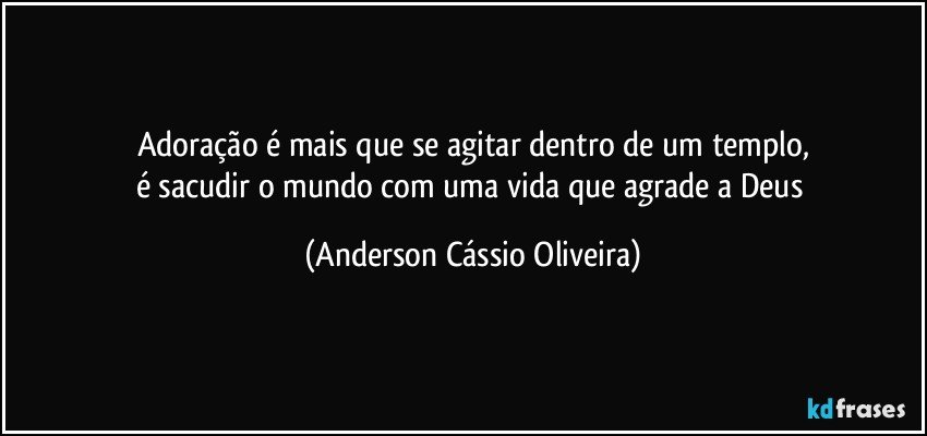 Adoração é mais que se agitar dentro de um templo,
é sacudir o mundo com uma vida que agrade a Deus (Anderson Cássio Oliveira)