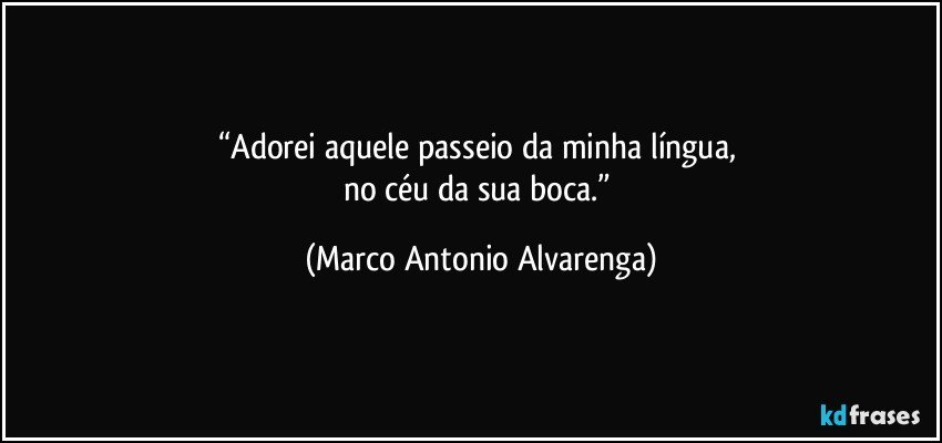 “Adorei aquele passeio da minha língua, 
no céu da sua boca.” (Marco Antonio Alvarenga)