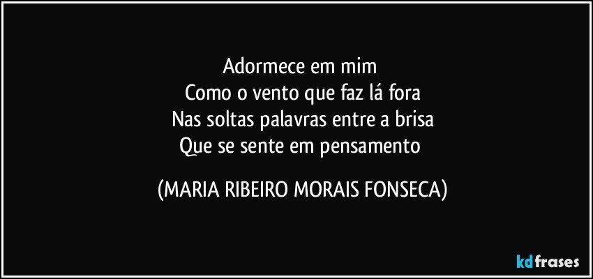 Adormece em mim 
Como o vento que faz lá fora
Nas soltas palavras entre a brisa
Que se sente em pensamento (MARIA RIBEIRO MORAIS FONSECA)