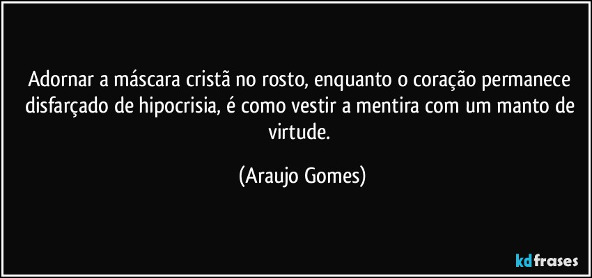 Adornar a máscara cristã no rosto, enquanto o coração permanece disfarçado de hipocrisia, é como vestir a mentira com um manto de virtude. (Araujo Gomes)