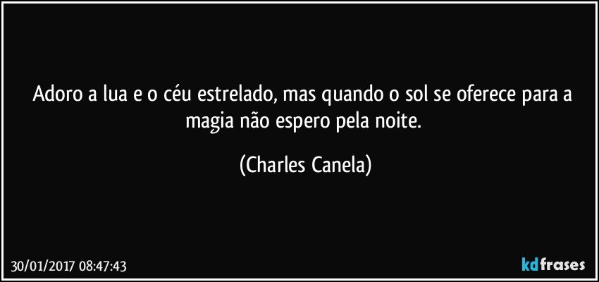 Adoro a lua e o céu estrelado, mas quando o sol se oferece para a magia não espero pela noite. (Charles Canela)