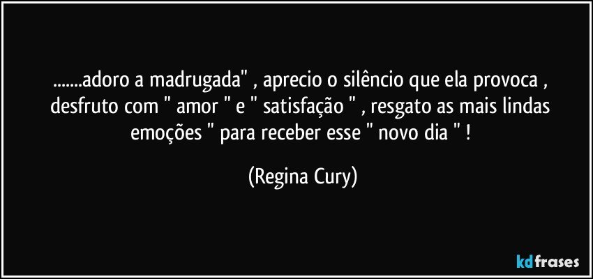 ...adoro a  madrugada"   , aprecio  o silêncio   que ela provoca , desfruto com  "  amor " e  " satisfação " , resgato   as  mais lindas  emoções " para receber   esse "  novo dia " ! (Regina Cury)