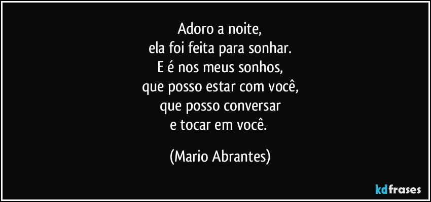 Adoro a noite,
ela foi feita para sonhar.
E é nos meus sonhos,
que posso estar com você,
que posso conversar
e tocar em você. (Mario Abrantes)