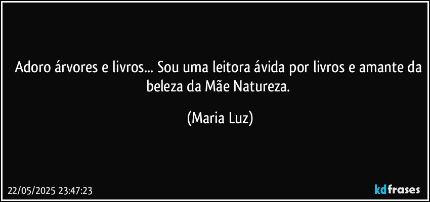 Adoro árvores e livros... Sou uma leitora ávida por livros e amante da beleza da Mãe Natureza. (Maria Luz)
