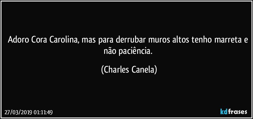 Adoro Cora Carolina, mas para derrubar muros altos tenho marreta e não paciência. (Charles Canela)