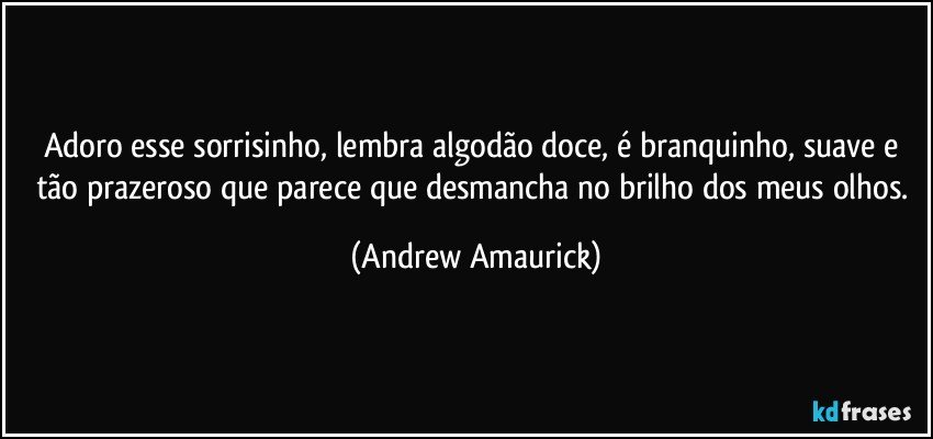 Adoro esse sorrisinho, lembra algodão doce, é branquinho, suave e tão prazeroso que parece que desmancha no brilho dos meus olhos. (Andrew Amaurick)