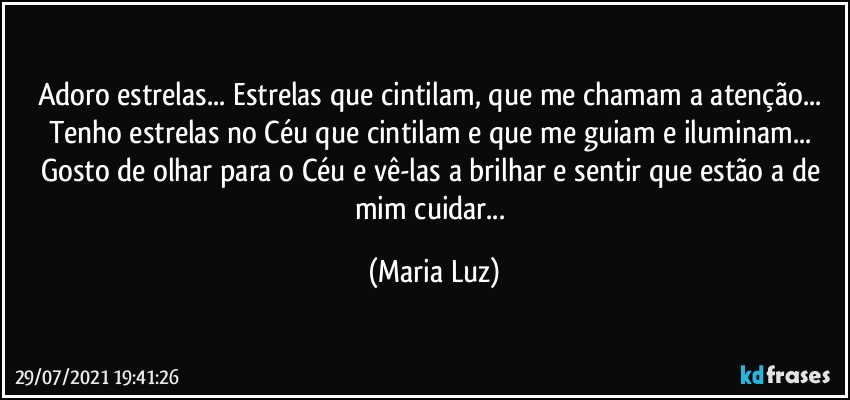 Adoro estrelas... Estrelas que cintilam, que me chamam a atenção... Tenho estrelas no Céu que cintilam e que me guiam e iluminam... Gosto de olhar para o Céu e vê-las a brilhar e sentir que estão a de mim cuidar... (Maria Luz)