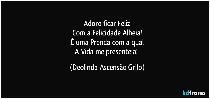 Adoro ficar Feliz
Com a Felicidade Alheia!
É uma Prenda com a qual
A Vida me presenteia! (Deolinda Ascensão Grilo)