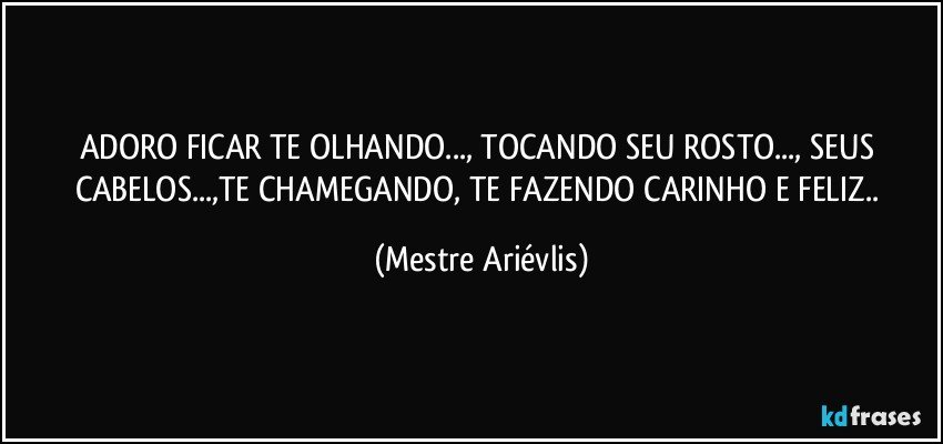 ADORO FICAR TE OLHANDO..., TOCANDO SEU ROSTO..., SEUS CABELOS...,TE CHAMEGANDO, TE FAZENDO CARINHO E FELIZ.. (Mestre Ariévlis)