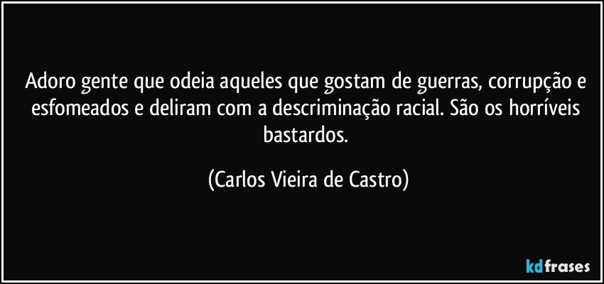 Adoro gente que odeia aqueles que gostam de guerras, corrupção e esfomeados e deliram com a descriminação racial. São os horríveis bastardos. (Carlos Vieira de Castro)