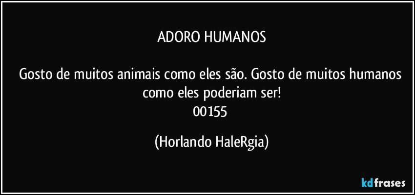 ADORO HUMANOS

Gosto de muitos animais como eles são. Gosto de muitos humanos como eles poderiam ser!
00155 (Horlando HaleRgia)