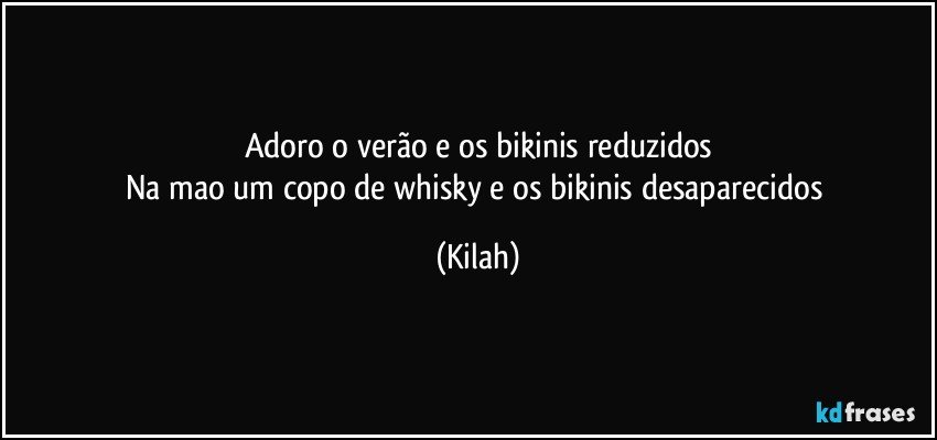Adoro o verão e os bikinis reduzidos
Na mao um copo de whisky e os bikinis desaparecidos (Kilah)