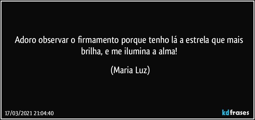 Adoro observar o firmamento porque tenho lá a estrela que mais brilha, e me ilumina a alma! (Maria Luz)