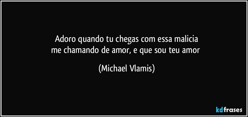 Adoro quando tu chegas com essa malicia
me chamando de amor, e que sou teu amor (Michael Vlamis)