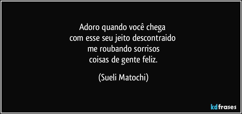 Adoro quando você chega 
com esse seu jeito descontraido 
me roubando sorrisos
 coisas de gente feliz. (Sueli Matochi)