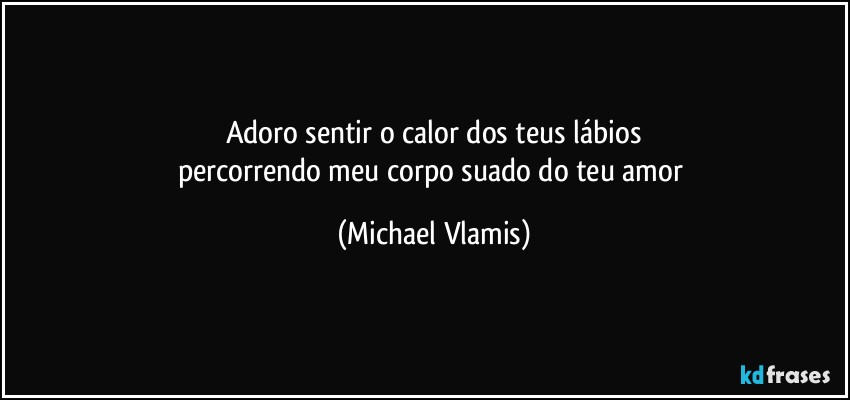 Adoro sentir o calor dos teus lábios
percorrendo meu corpo suado do teu amor (Michael Vlamis)