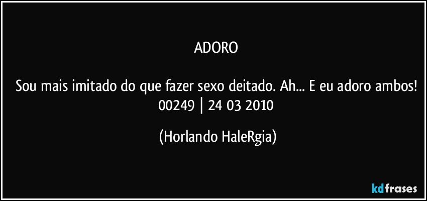 ADORO 

Sou mais imitado do que fazer sexo deitado. Ah... E eu adoro ambos! 
00249 | 24/03/2010 (Horlando HaleRgia)