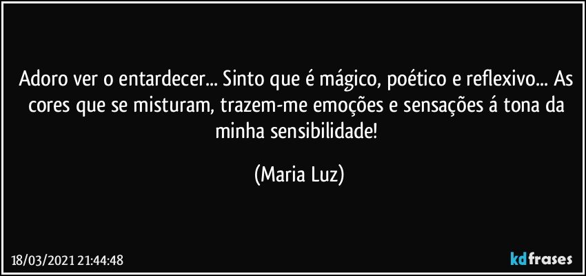 Adoro ver o entardecer... Sinto que é mágico, poético e reflexivo... As cores que se misturam, trazem-me emoções e sensações á tona da minha sensibilidade! (Maria Luz)