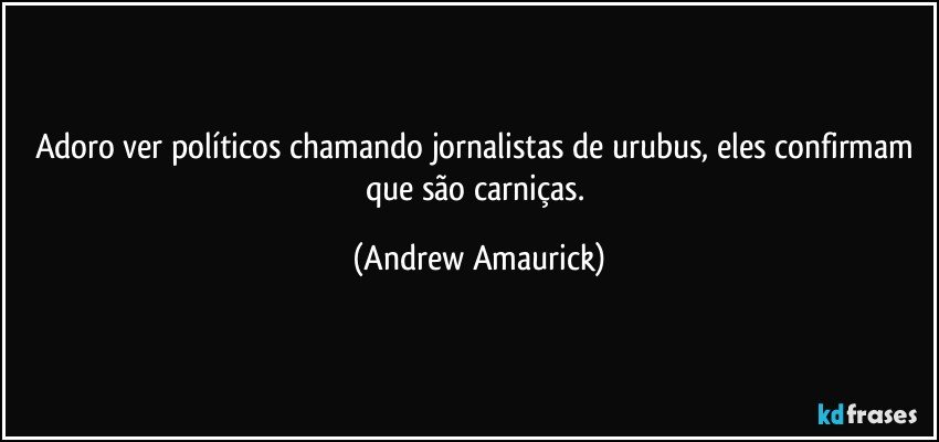 Adoro ver políticos chamando jornalistas de urubus, eles  confirmam que são carniças. (Andrew Amaurick)