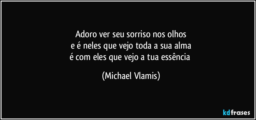 Adoro ver seu sorriso nos olhos
e é neles que vejo toda a sua alma
é com eles que vejo a tua essência (Michael Vlamis)
