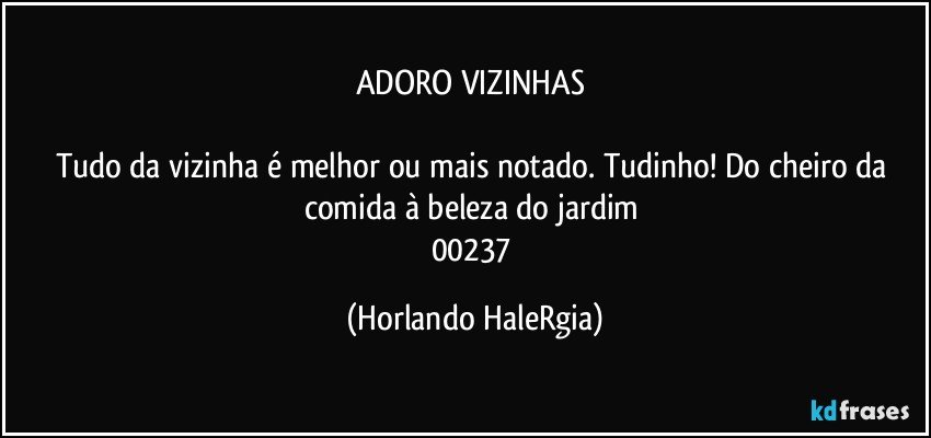 ADORO VIZINHAS 

Tudo da vizinha é melhor ou mais notado. Tudinho! Do cheiro da comida à beleza do jardim 
00237 (Horlando HaleRgia)