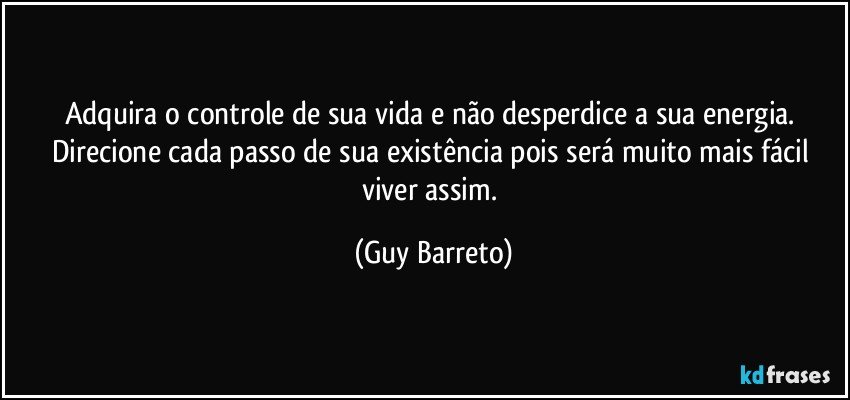 Adquira o controle de sua vida e não desperdice a sua energia. 
Direcione cada passo de sua existência pois será muito mais fácil viver assim. (Guy Barreto)